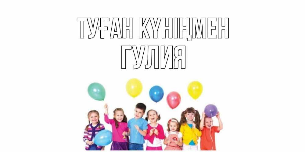 Күн сайын ашық хат с именем, Гулия Туған күніңмен Дети, шары Онлайн тегін жүктеп алу тілектері бар керемет карта 