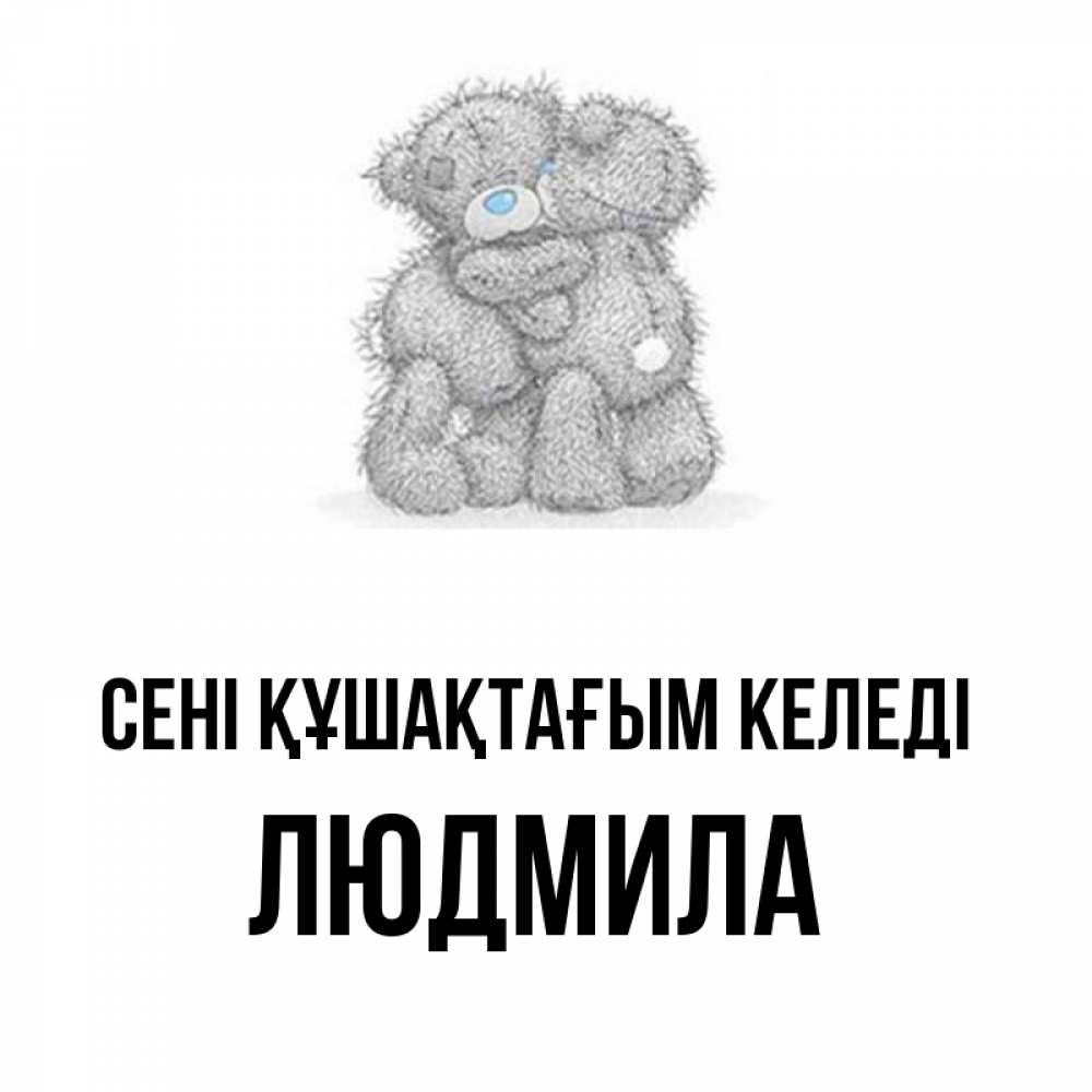 Күн сайын ашық хат с именем, Людмила сені құшақтағым келеді два теддика Онлайн тегін жүктеп алу тілектері бар керемет карта 