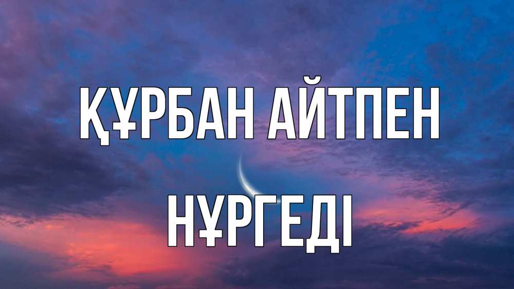 Күн сайын ашық хат с именем, НҰРГЕДІ Құрбан айтпен месяц 1 Онлайн тегін жүктеп алу тілектері бар керемет карта 