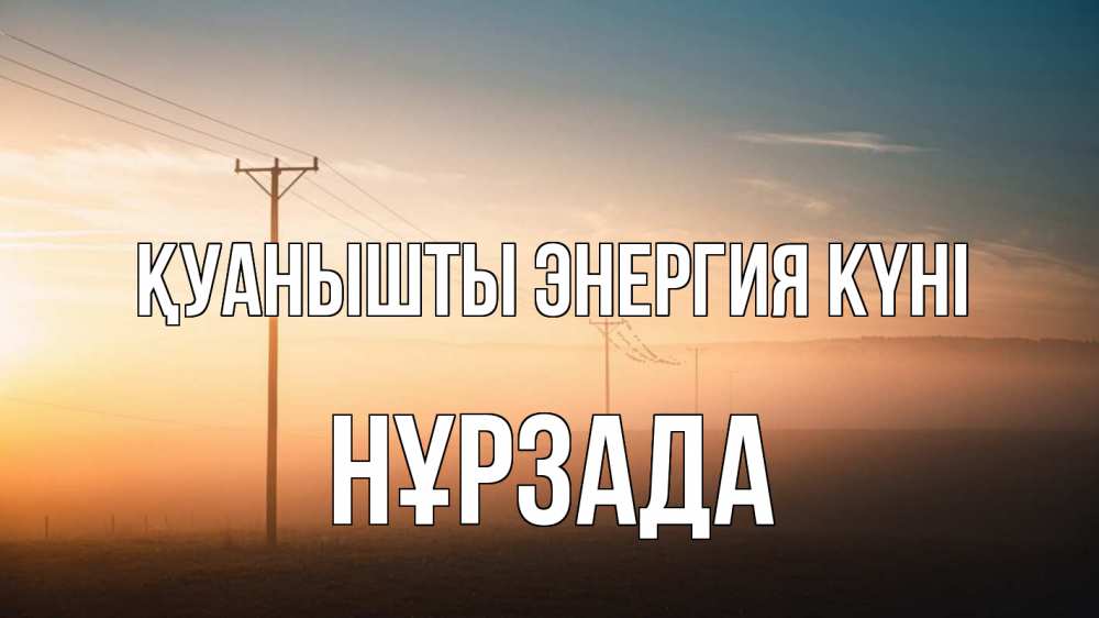 Күн сайын ашық хат с именем, НҰРЗАДА Қуанышты энергия күні дымка столбы провода Онлайн тегін жүктеп алу тілектері бар керемет карта 
