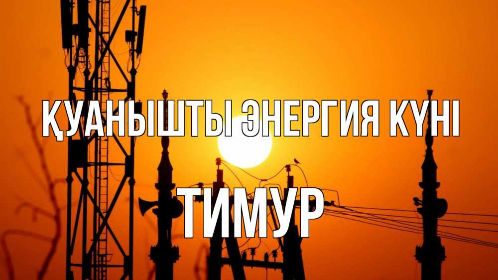Күн сайын ашық хат с именем, Тимур Қуанышты энергия күні закат,  электроэнергия, энергетик Онлайн тегін жүктеп алу тілектері бар керемет карта 