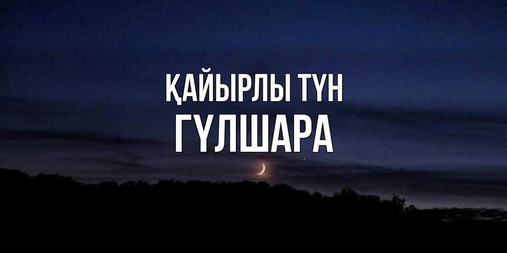 Күн сайын ашық хат с именем, ГҮЛШАРА Қайырлы түн месяц Онлайн тегін жүктеп алу тілектері бар керемет карта 