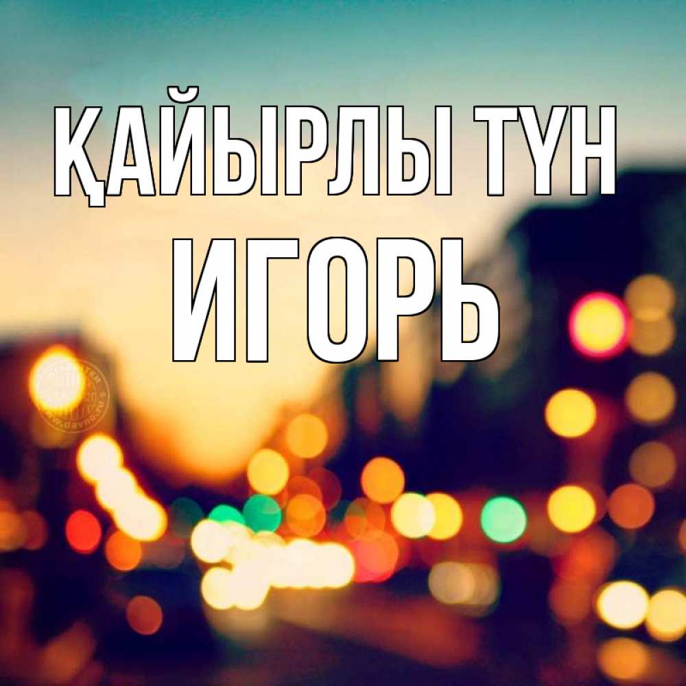 Күн сайын ашық хат с именем, Игорь Қайырлы түн город Онлайн тегін жүктеп алу тілектері бар керемет карта 