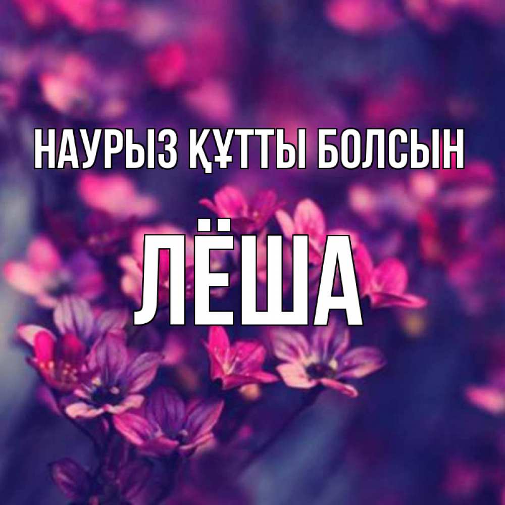Күн сайын ашық хат с именем, Лёша Наурыз құтты болсын небольшие цветы 1 Онлайн тегін жүктеп алу тілектері бар керемет карта 