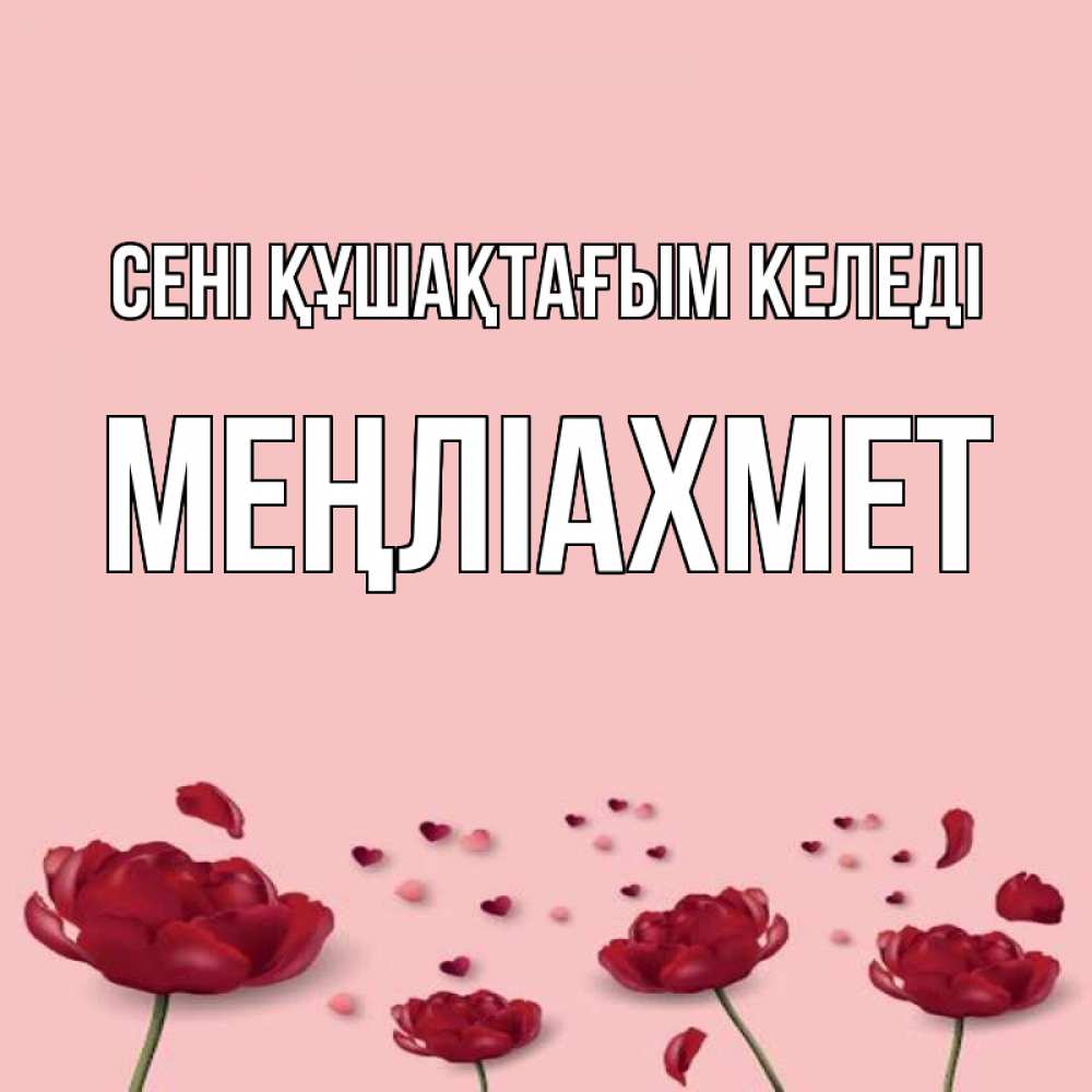 Күн сайын ашық хат с именем, МЕҢЛІАХМЕТ сені құшақтағым келеді бесплатно Онлайн тегін жүктеп алу тілектері бар керемет карта 