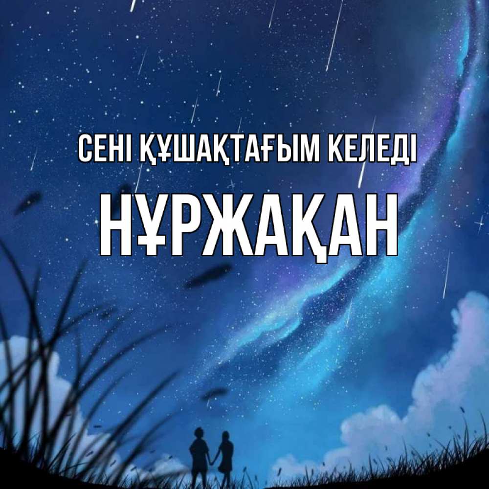Күн сайын ашық хат с именем, НҰРЖАҚАН сені құшақтағым келеді камыши Онлайн тегін жүктеп алу тілектері бар керемет карта 