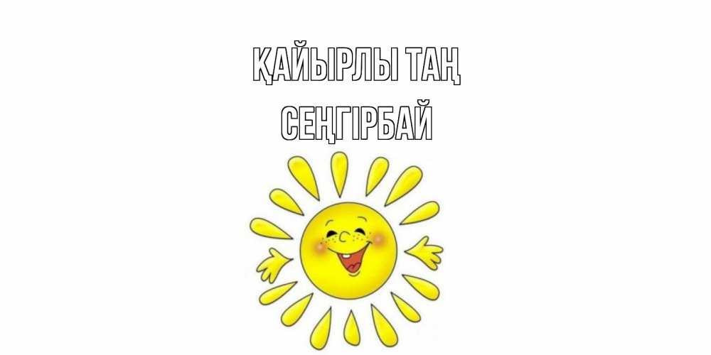 Күн сайын ашық хат с именем, СЕҢГІРБАЙ Қайырлы таң солнце Онлайн тегін жүктеп алу тілектері бар керемет карта 