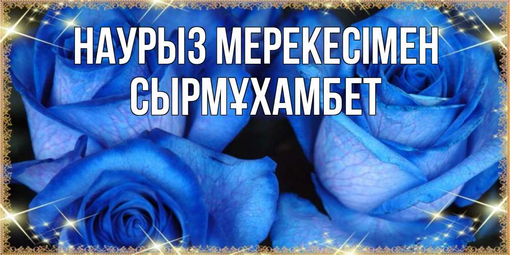 Күн сайын ашық хат с именем, СЫРМҰХАМБЕТ Наурыз мерекесімен красивые розы для милых дам на международный праздник весны наурыз Онлайн тегін жүктеп алу тілектері бар керемет карта 