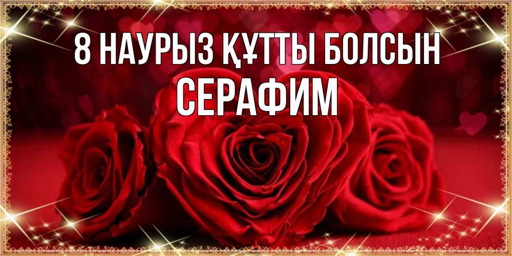 Күн сайын ашық хат с именем, Серафим 8 наурыз құтты болсын три красные розы Онлайн тегін жүктеп алу тілектері бар керемет карта 