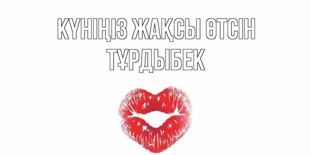 Күн сайын ашық хат с именем, ТҰРДЫБЕК Күніңіз жақсы өтсін Поцелуй Онлайн тегін жүктеп алу тілектері бар керемет карта 