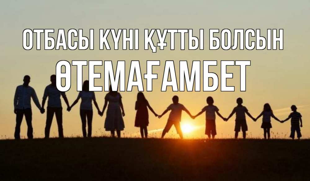 Күн сайын ашық хат с именем, ӨТЕМАҒАМБЕТ отбасы күні құтты болсын дети, родители Онлайн тегін жүктеп алу тілектері бар керемет карта 