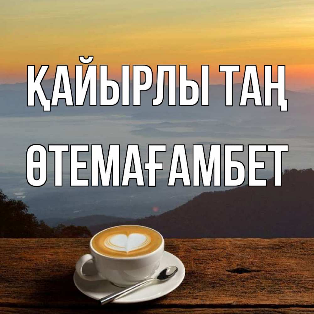 Күн сайын ашық хат с именем, ӨТЕМАҒАМБЕТ Қайырлы таң кофе на высоте Онлайн тегін жүктеп алу тілектері бар керемет карта 