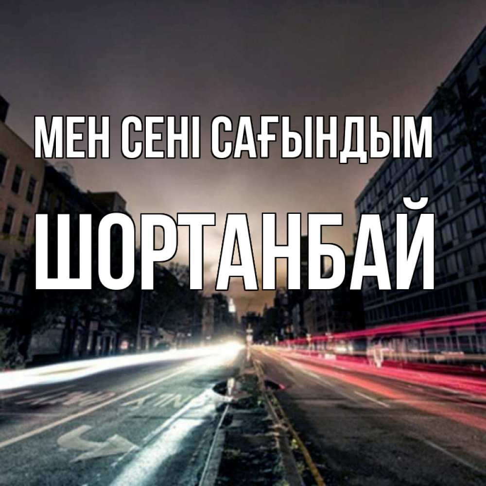 Күн сайын ашық хат с именем, ШОРТАНБАЙ Мен сені сағындым приезжай Онлайн тегін жүктеп алу тілектері бар керемет карта 