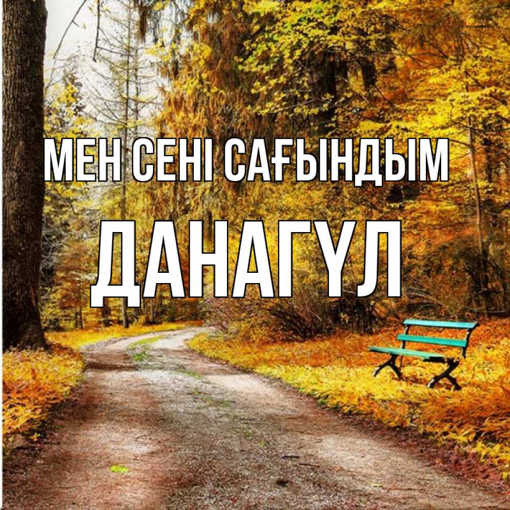 Күн сайын ашық хат с именем, ДАНАГҮЛ Мен сені сағындым зеленая лавочка и осенний лес Онлайн тегін жүктеп алу тілектері бар керемет карта 