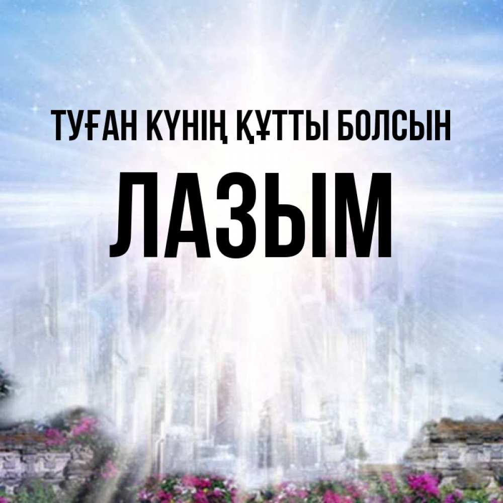 Күн сайын ашық хат с именем, ЛАЗЫМ Туған күнің құтты болсын небесный свет Онлайн тегін жүктеп алу тілектері бар керемет карта 