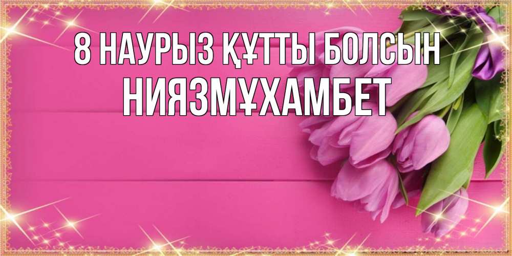 Күн сайын ашық хат с именем, НИЯЗМҰХАМБЕТ 8 наурыз құтты болсын открытка для фотошопа с подписью Онлайн тегін жүктеп алу тілектері бар керемет карта 