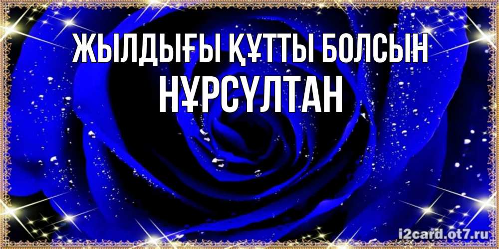 Күн сайын ашық хат с именем, НҰРСҮЛТАН Жылдығы құтты болсын голубые цветы в росе Онлайн тегін жүктеп алу тілектері бар керемет карта 