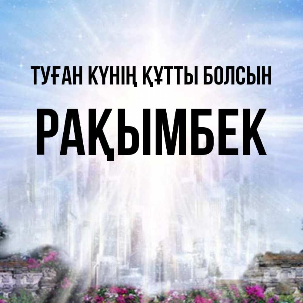 Күн сайын ашық хат с именем, Рақымбек Туған күнің құтты болсын небесный свет Онлайн тегін жүктеп алу тілектері бар керемет карта 