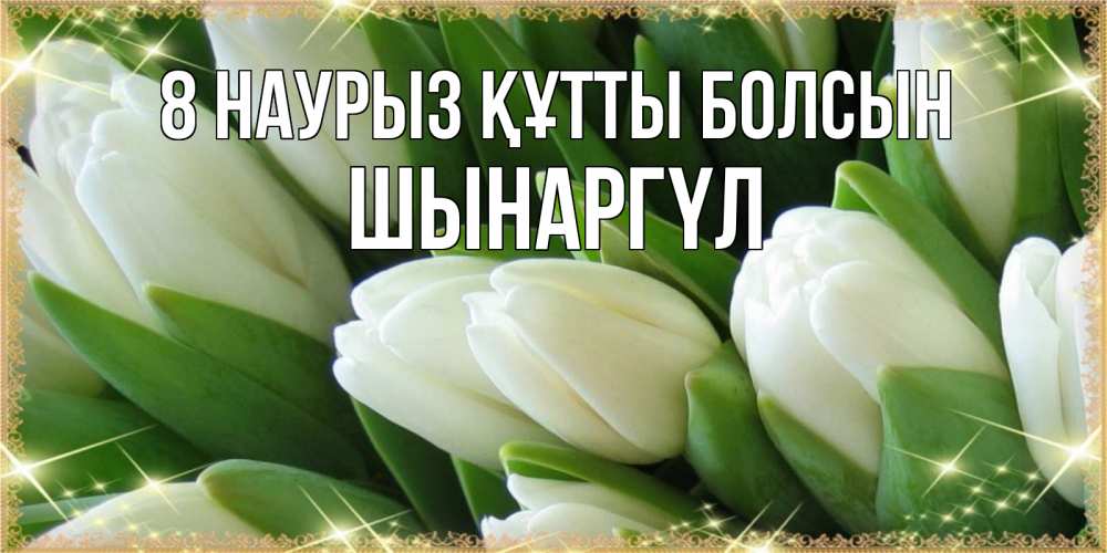 Күн сайын ашық хат с именем, ШЫНАРГҮЛ 8 наурыз құтты болсын поздравляем с 8 марта Онлайн тегін жүктеп алу тілектері бар керемет карта 