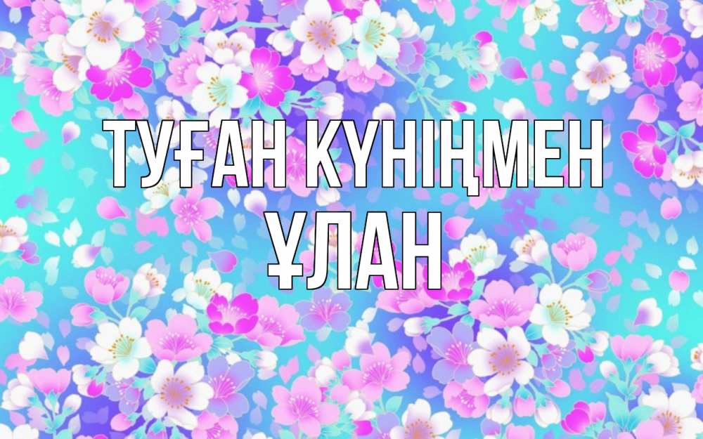 Күн сайын ашық хат с именем, ҰЛАН Туған күніңмен открытка с заливкой Онлайн тегін жүктеп алу тілектері бар керемет карта 