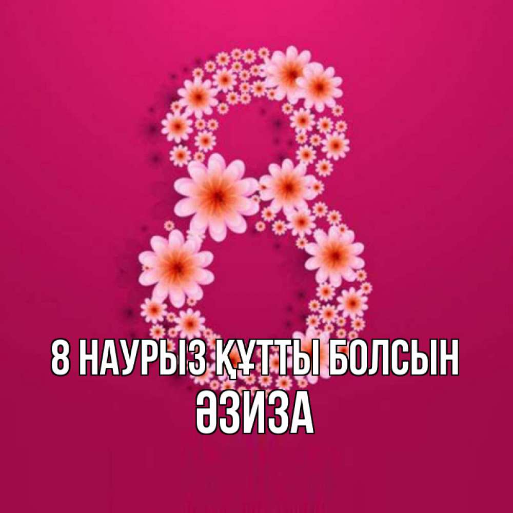 Күн сайын ашық хат с именем, ӘЗИЗА 8 наурыз құтты болсын цветы в виде цифры восемь Онлайн тегін жүктеп алу тілектері бар керемет карта 