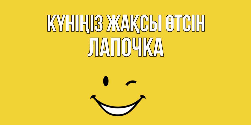 Күн сайын ашық хат с именем, Лапочка Күніңіз жақсы өтсін позитивного дня Онлайн тегін жүктеп алу тілектері бар керемет карта 