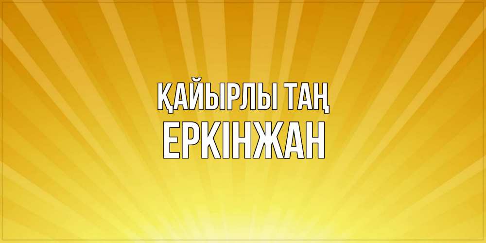 Күн сайын ашық хат с именем, Еркінжан Қайырлы таң пожелания доброго утра Онлайн тегін жүктеп алу тілектері бар керемет карта 