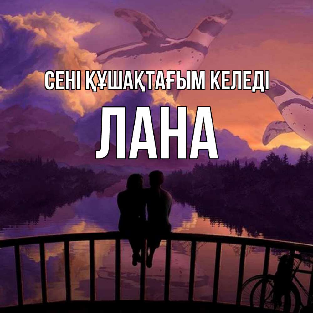 Күн сайын ашық хат с именем, Лана сені құшақтағым келеді парочка сидит на мосте или на набережной Онлайн тегін жүктеп алу тілектері бар керемет карта 