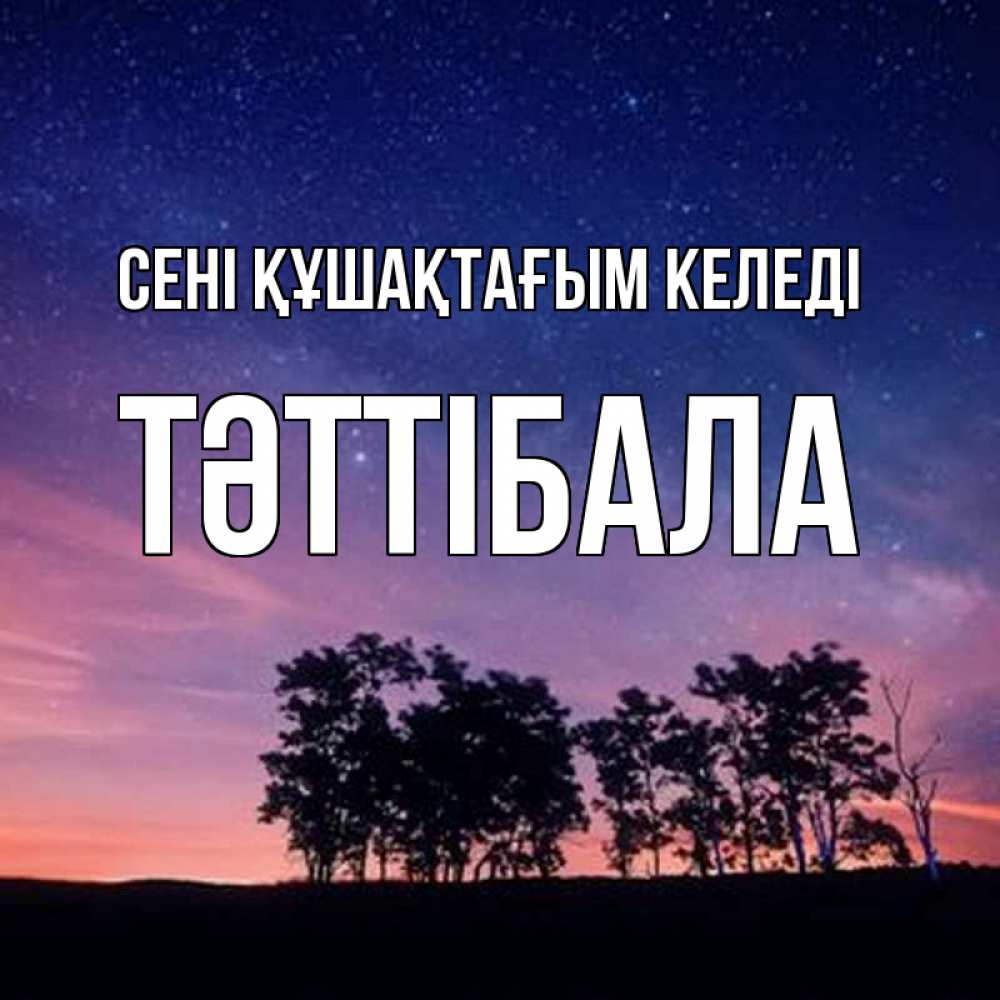 Күн сайын ашық хат с именем, ТӘТТІБАЛА сені құшақтағым келеді силуэты деревьев Онлайн тегін жүктеп алу тілектері бар керемет карта 