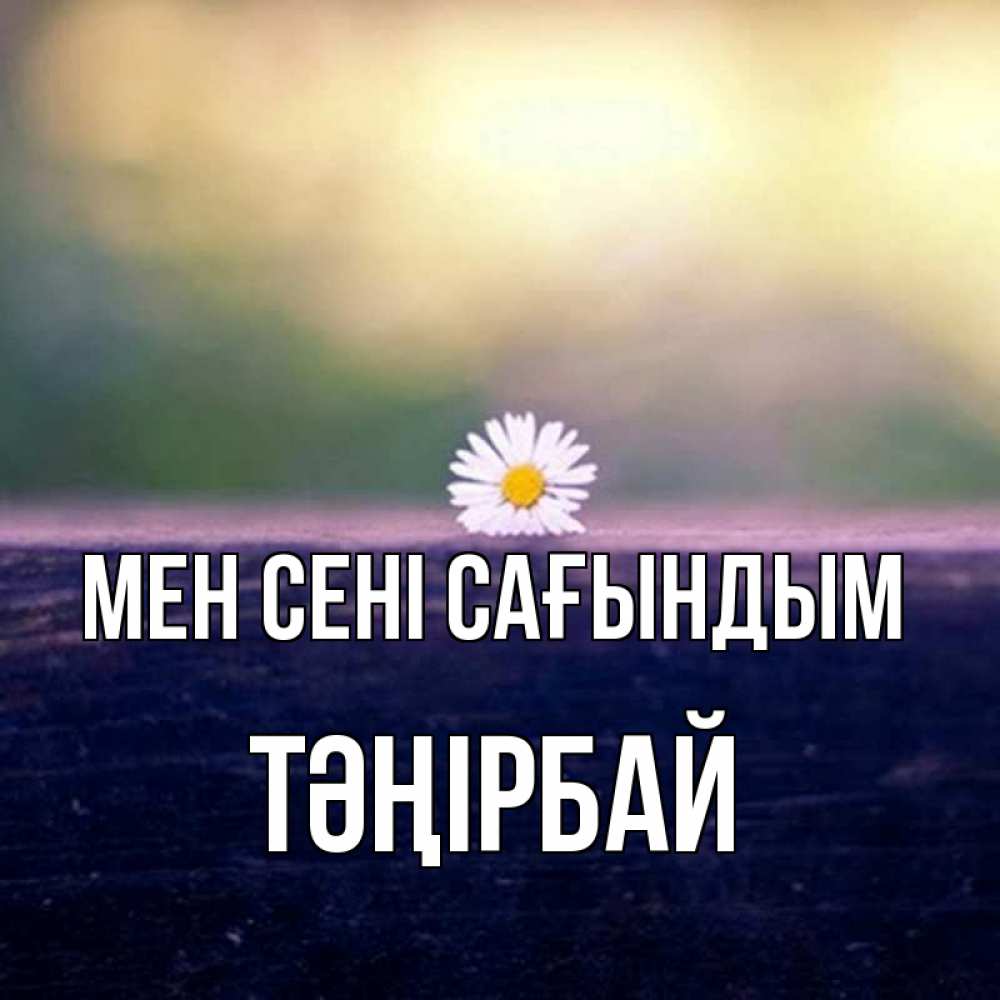Күн сайын ашық хат с именем, ТӘҢІРБАЙ Мен сені сағындым приходи в гости Онлайн тегін жүктеп алу тілектері бар керемет карта 