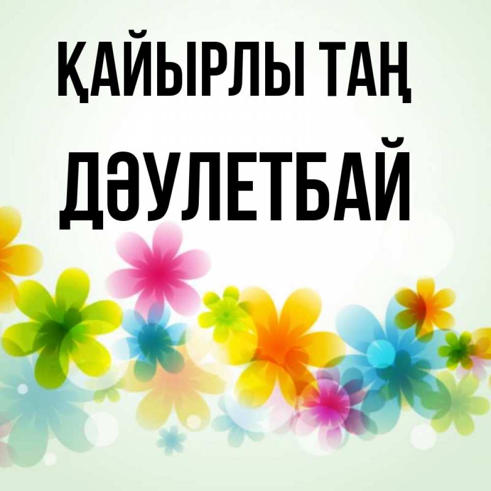 Күн сайын ашық хат с именем, Дәулетбай Қайырлы таң позитивные цветочки Онлайн тегін жүктеп алу тілектері бар керемет карта 