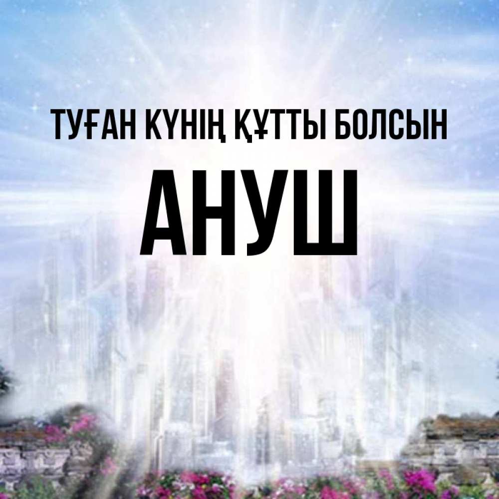 Күн сайын ашық хат с именем, Ануш Туған күнің құтты болсын небесный свет Онлайн тегін жүктеп алу тілектері бар керемет карта 