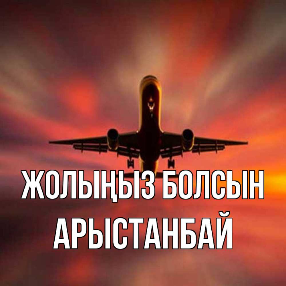 Күн сайын ашық хат с именем, Арыстанбай Жолыңыз болсын самолет набирает высоту Онлайн тегін жүктеп алу тілектері бар керемет карта 