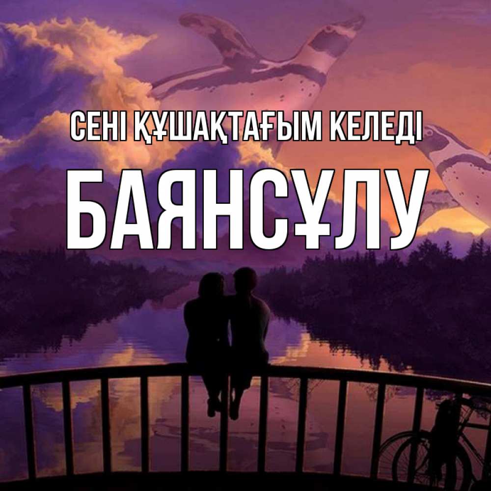 Күн сайын ашық хат с именем, БАЯНСҰЛУ сені құшақтағым келеді парочка сидит на мосте или на набережной Онлайн тегін жүктеп алу тілектері бар керемет карта 