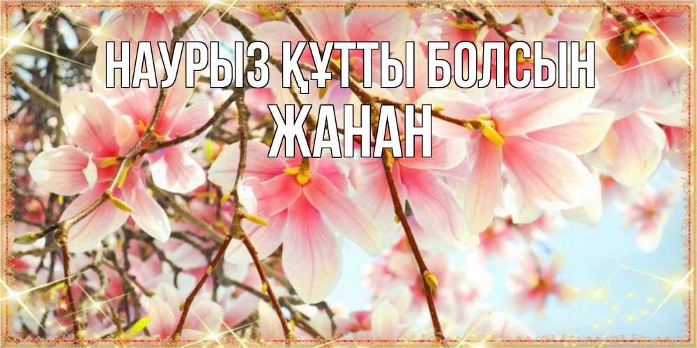 Күн сайын ашық хат с именем, ЖАНАН Наурыз құтты болсын цветы деревьев на наурыз Онлайн тегін жүктеп алу тілектері бар керемет карта 