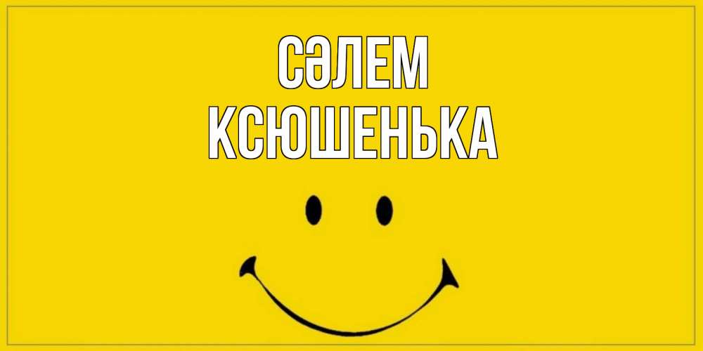 Күн сайын ашық хат с именем, Ксюшенька Сәлем смайл Онлайн тегін жүктеп алу тілектері бар керемет карта 