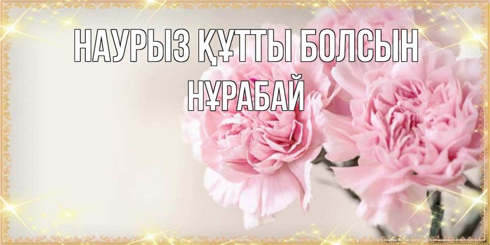 Күн сайын ашық хат с именем, НҰРАБАЙ Наурыз құтты болсын открытка с розовыми цветами в рамочке с подписью на 8 марта Онлайн тегін жүктеп алу тілектері бар керемет карта 