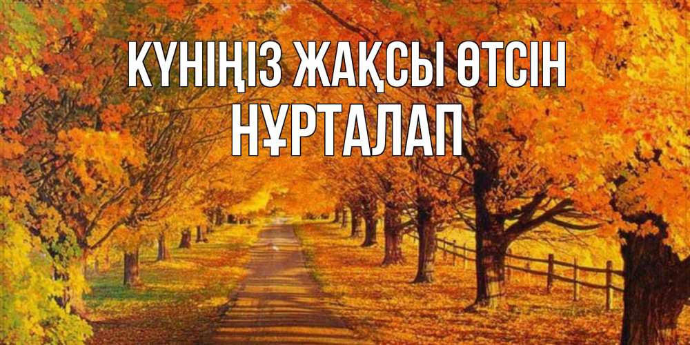 Күн сайын ашық хат с именем, НҰРТАЛАП Күніңіз жақсы өтсін деревья с осенними листьями Онлайн тегін жүктеп алу тілектері бар керемет карта 