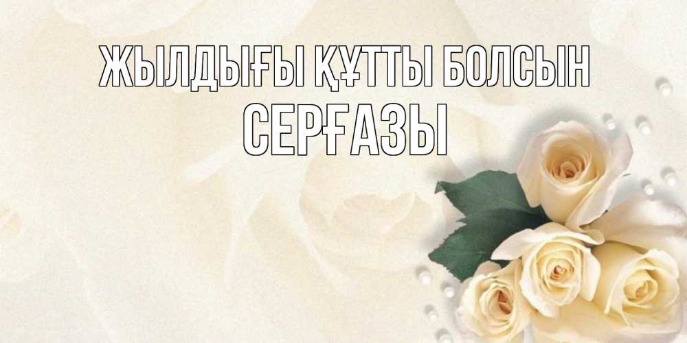Күн сайын ашық хат с именем, СЕРҒАЗЫ Жылдығы құтты болсын поздравления на день рождения с именем Онлайн тегін жүктеп алу тілектері бар керемет карта 