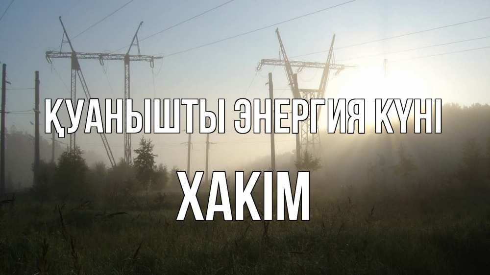 Күн сайын ашық хат с именем, ХАКІМ Қуанышты энергия күні ЛЭП Онлайн тегін жүктеп алу тілектері бар керемет карта 