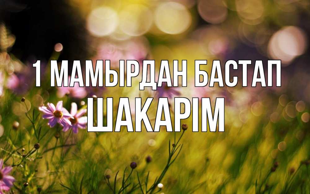 Күн сайын ашық хат с именем, ШАКАРІМ 1 мамырдан бастап С 1 мая Онлайн тегін жүктеп алу тілектері бар керемет карта 