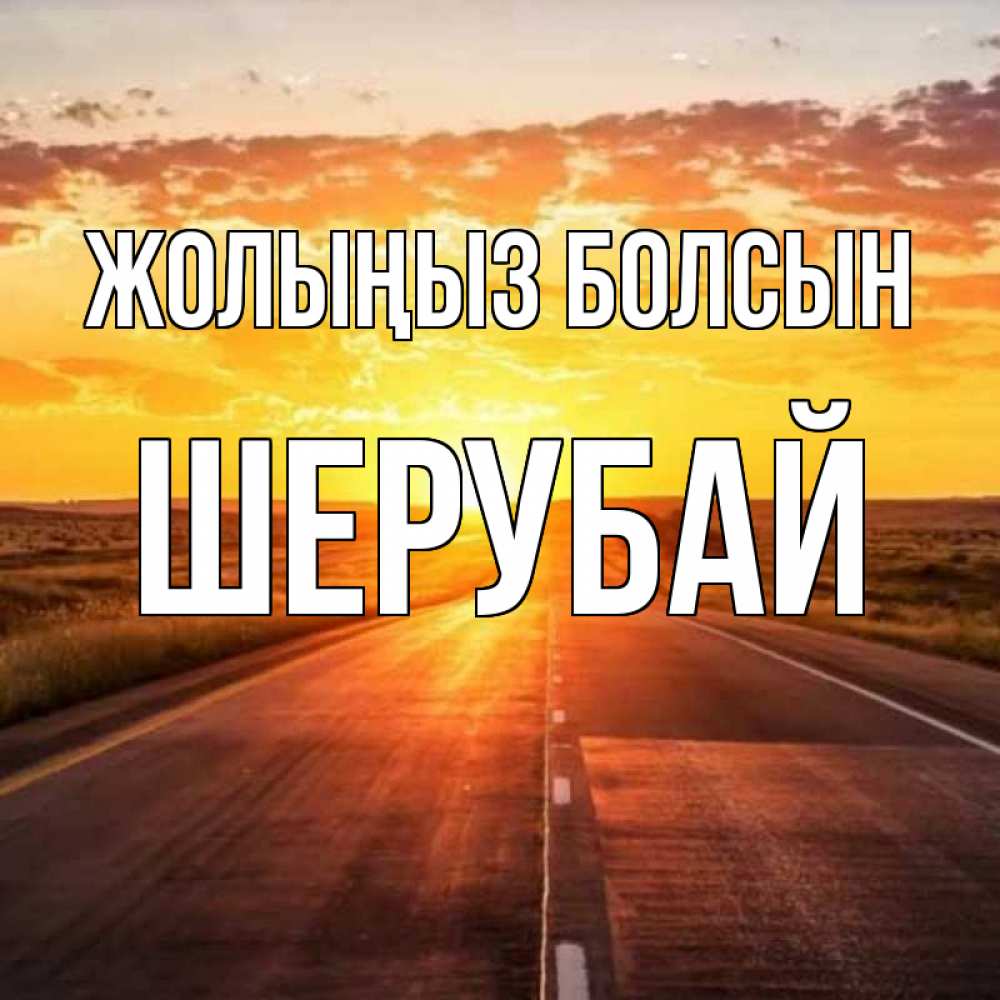 Күн сайын ашық хат с именем, ШЕРУБАЙ Жолыңыз болсын солнечный свет, закат Онлайн тегін жүктеп алу тілектері бар керемет карта 