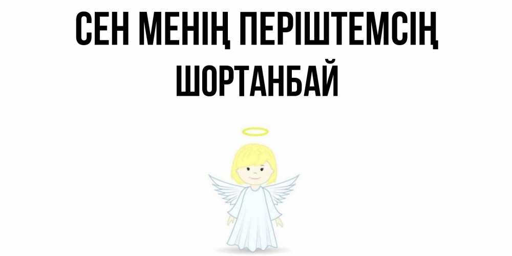 Күн сайын ашық хат с именем, ШОРТАНБАЙ Сен менің періштемсің ангел Онлайн тегін жүктеп алу тілектері бар керемет карта 