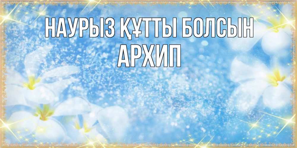 Күн сайын ашық хат с именем, Архип Наурыз құтты болсын наурыз  мейрамы кутты болсын Онлайн тегін жүктеп алу тілектері бар керемет карта 