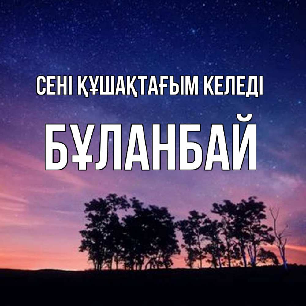 Күн сайын ашық хат с именем, Бұланбай сені құшақтағым келеді силуэты деревьев Онлайн тегін жүктеп алу тілектері бар керемет карта 