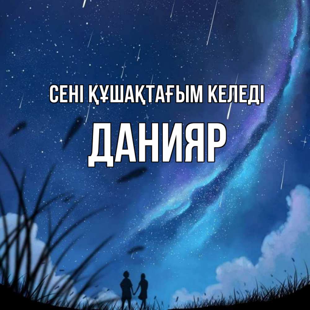 Күн сайын ашық хат с именем, Данияр сені құшақтағым келеді камыши Онлайн тегін жүктеп алу тілектері бар керемет карта 