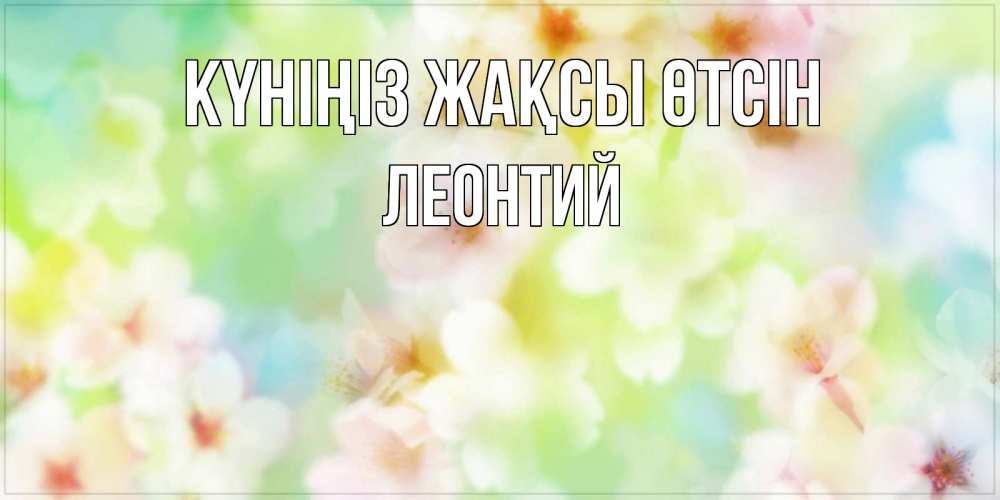Күн сайын ашық хат с именем, Леонтий Күніңіз жақсы өтсін удачного летнего солнечного дня Онлайн тегін жүктеп алу тілектері бар керемет карта 