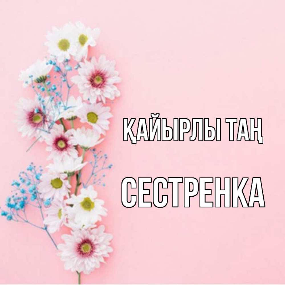 Күн сайын ашық хат с именем, Сестренка Қайырлы таң цветы с подписью Онлайн тегін жүктеп алу тілектері бар керемет карта 