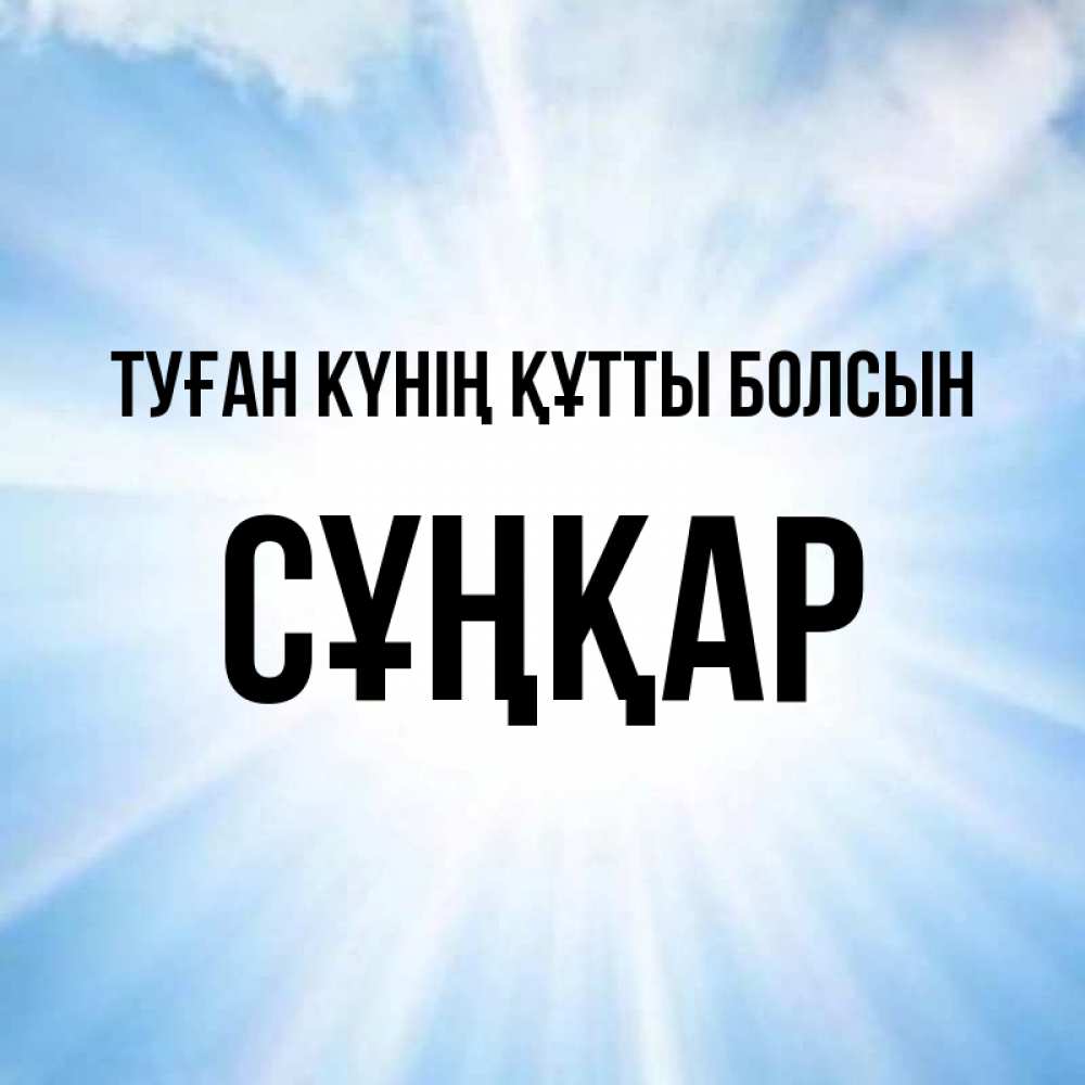 Күн сайын ашық хат с именем, СҰҢҚАР Туған күнің құтты болсын свет небесный Онлайн тегін жүктеп алу тілектері бар керемет карта 