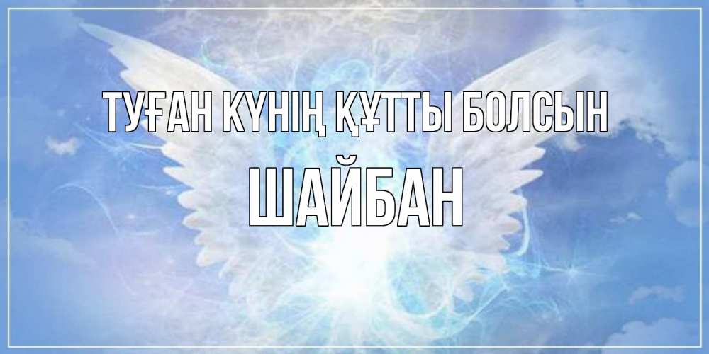 Күн сайын ашық хат с именем, ШАЙБАН Туған күнің құтты болсын Белый ангел на небе 1 Онлайн тегін жүктеп алу тілектері бар керемет карта 
